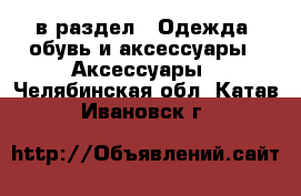  в раздел : Одежда, обувь и аксессуары » Аксессуары . Челябинская обл.,Катав-Ивановск г.